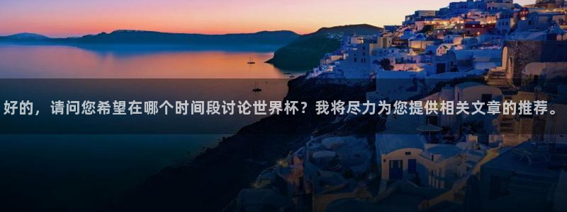 世界杯赛程表:好的,请问您希望在哪个时间段讨论世界杯?我将尽力为您提供相关文章的推荐。