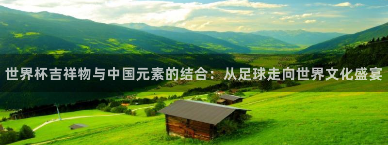 世界杯直播网站:世界杯吉祥物与中国元素的结合:从足球走向世界文化盛宴